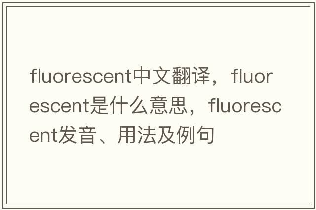 fluorescent中文翻譯，fluorescent是什么意思，fluorescent發(fā)音、用法及例句
