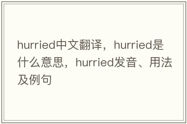 hurried中文翻譯，hurried是什么意思，hurried發(fā)音、用法及例句