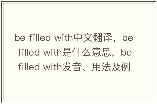 be filled with中文翻譯，be filled with是什么意思，be filled with發(fā)音、用法及例句