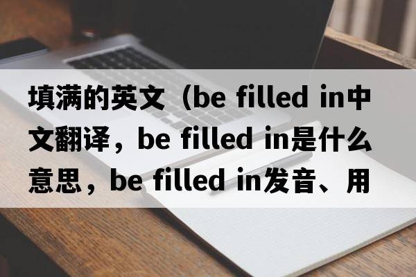 填滿的英文（be filled in中文翻譯，be filled in是什么意思，be filled in發(fā)音、用法及例句）