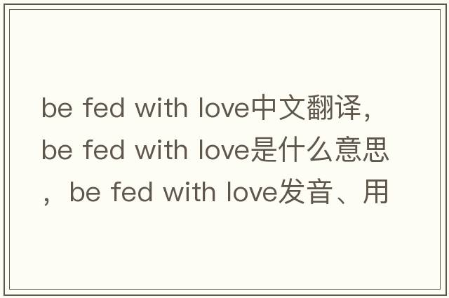 be fed with love中文翻譯，be fed with love是什么意思，be fed with love發(fā)音、用法及例句