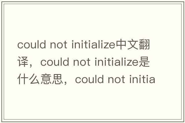 could not initialize中文翻譯，could not initialize是什么意思，could not initialize發(fā)音、用法及例句