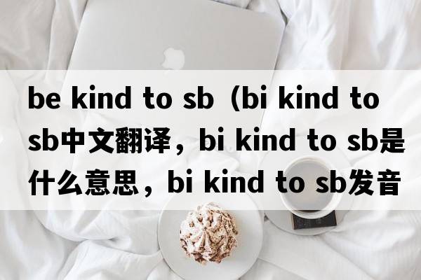 be kind to sb（bi kind to sb中文翻譯，bi kind to sb是什么意思，bi kind to sb發(fā)音、用法及例句）