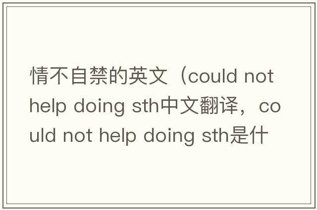 情不自禁的英文（could not help doing sth中文翻譯，could not help doing sth是什么意思，could not help doing sth發(fā)音、用法及例句）