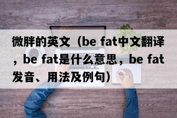 微胖的英文（be fat中文翻譯，be fat是什么意思，be fat發(fā)音、用法及例句）