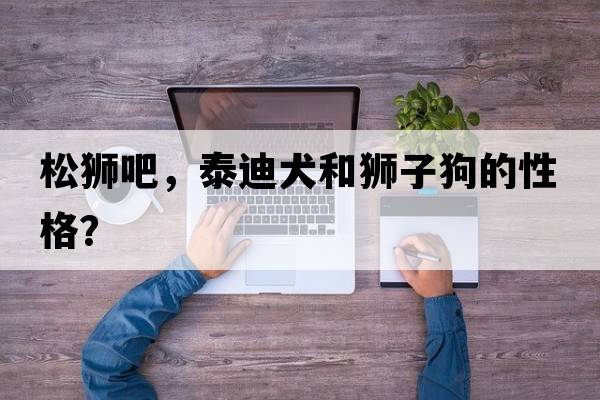 松獅吧，泰迪犬和獅子狗的性格？