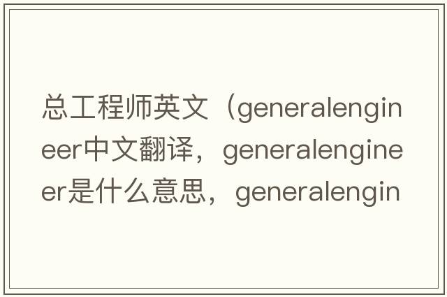 總工程師英文（generalengineer中文翻譯，generalengineer是什么意思，generalengineer發(fā)音、用法及例句）