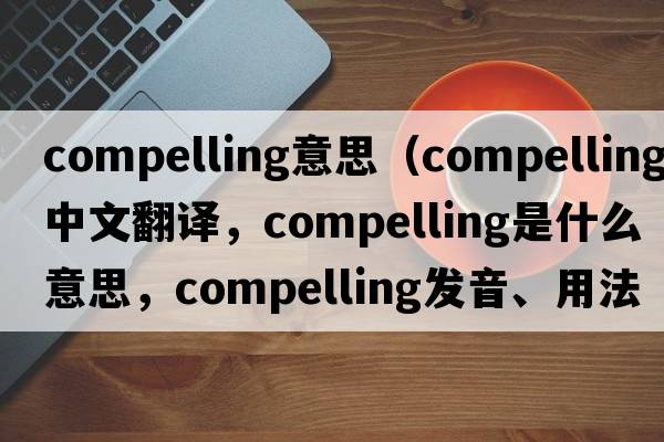 compelling意思（compelling中文翻譯，compelling是什么意思，compelling發(fā)音、用法及例句）