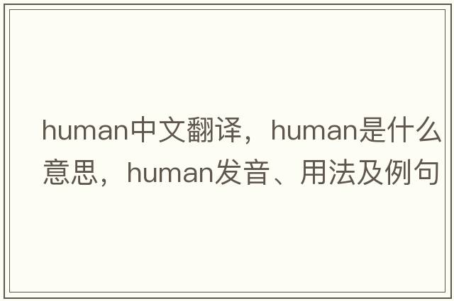 human中文翻譯，human是什么意思，human發(fā)音、用法及例句