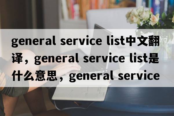 general service list中文翻譯，general service list是什么意思，general service list發(fā)音、用法及例句