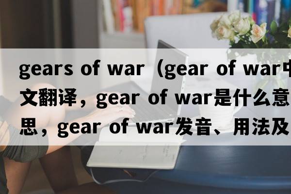gears of war（gear of war中文翻譯，gear of war是什么意思，gear of war發(fā)音、用法及例句）