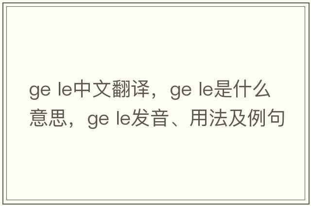 ge le中文翻譯，ge le是什么意思，ge le發(fā)音、用法及例句