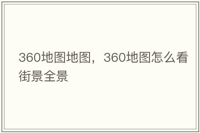 360地圖地圖，360地圖怎么看街景全景