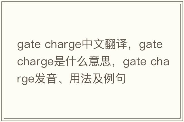 gate charge中文翻譯，gate charge是什么意思，gate charge發(fā)音、用法及例句