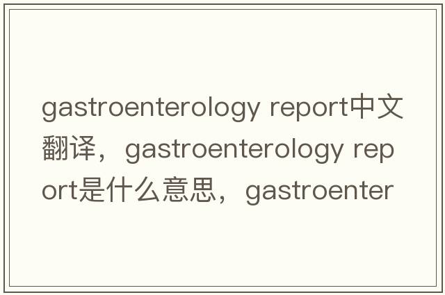 gastroenterology report中文翻譯，gastroenterology report是什么意思，gastroenterology report發(fā)音、用法及例句