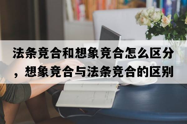 法條競合和想象競合怎么區(qū)分，想象競合與法條競合的區(qū)別