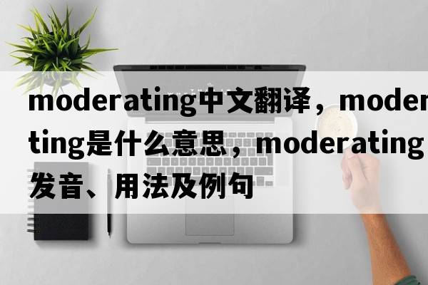 moderating中文翻譯，moderating是什么意思，moderating發(fā)音、用法及例句