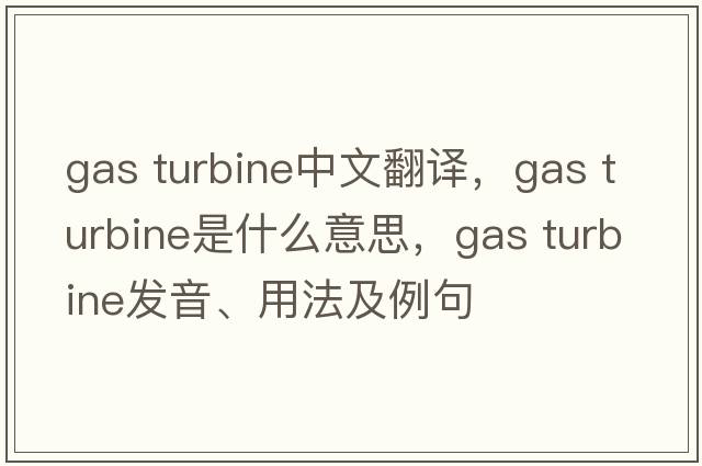 gas turbine中文翻譯，gas turbine是什么意思，gas turbine發(fā)音、用法及例句