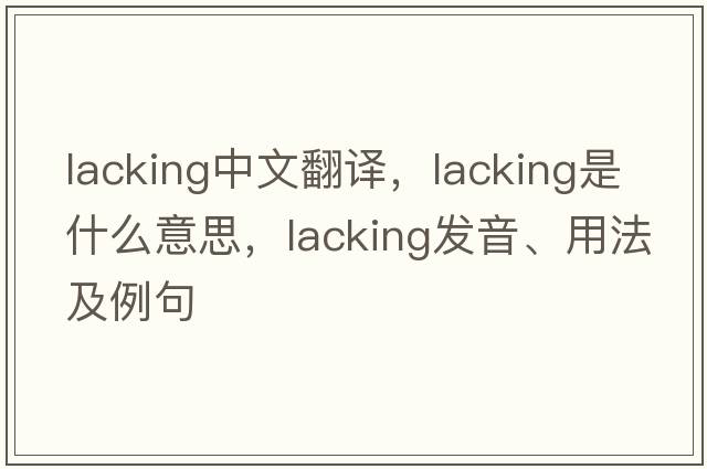 lacking中文翻譯，lacking是什么意思，lacking發(fā)音、用法及例句
