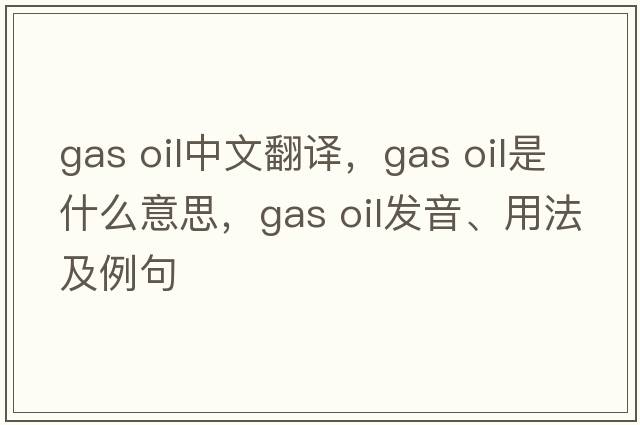 gas oil中文翻譯，gas oil是什么意思，gas oil發(fā)音、用法及例句