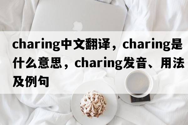 charing中文翻譯，charing是什么意思，charing發(fā)音、用法及例句