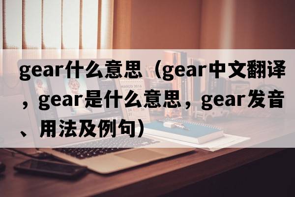 gear什么意思（gear中文翻譯，gear是什么意思，gear發(fā)音、用法及例句）