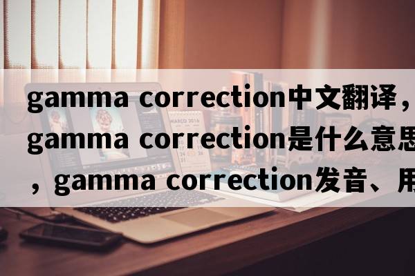 gamma correction中文翻譯，gamma correction是什么意思，gamma correction發(fā)音、用法及例句