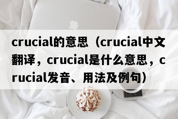 crucial的意思（crucial中文翻譯，crucial是什么意思，crucial發(fā)音、用法及例句）