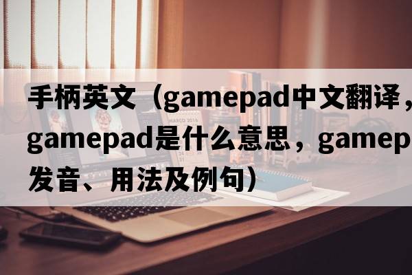 手柄英文（gamepad中文翻譯，gamepad是什么意思，gamepad發(fā)音、用法及例句）