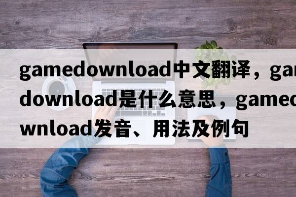 gamedownload中文翻譯，gamedownload是什么意思，gamedownload發(fā)音、用法及例句