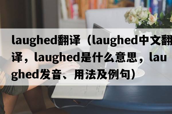 laughed翻譯（laughed中文翻譯，laughed是什么意思，laughed發(fā)音、用法及例句）