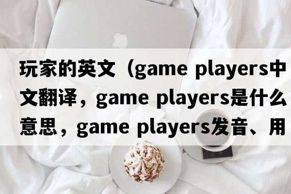 玩家的英文（game players中文翻譯，game players是什么意思，game players發(fā)音、用法及例句）