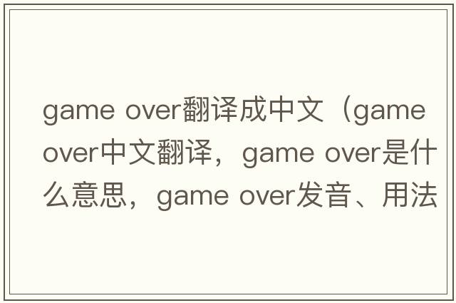 game over翻譯成中文（game over中文翻譯，game over是什么意思，game over發(fā)音、用法及例句）