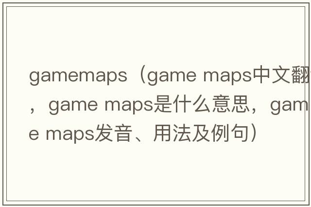 gamemaps（game maps中文翻譯，game maps是什么意思，game maps發(fā)音、用法及例句）