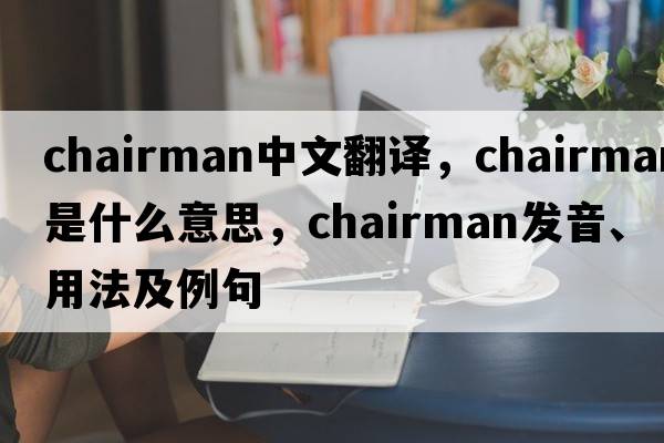 chairman中文翻譯，chairman是什么意思，chairman發(fā)音、用法及例句