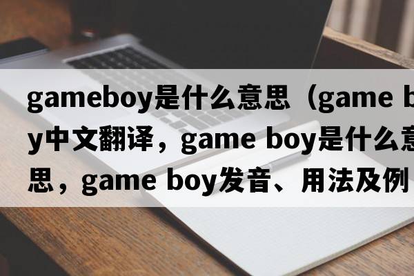 gameboy是什么意思（game boy中文翻譯，game boy是什么意思，game boy發(fā)音、用法及例句）