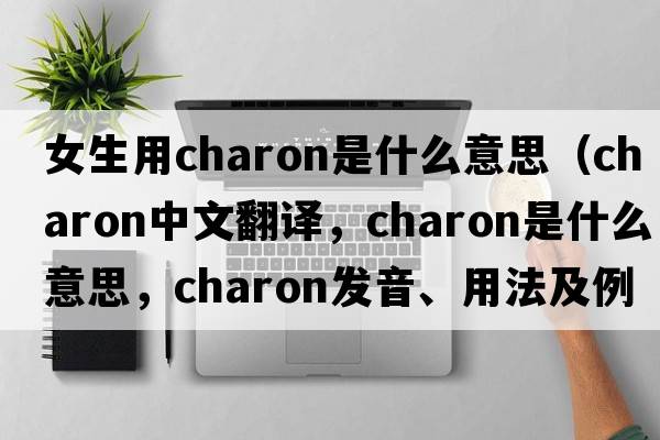 女生用charon是什么意思（charon中文翻譯，charon是什么意思，charon發(fā)音、用法及例句）