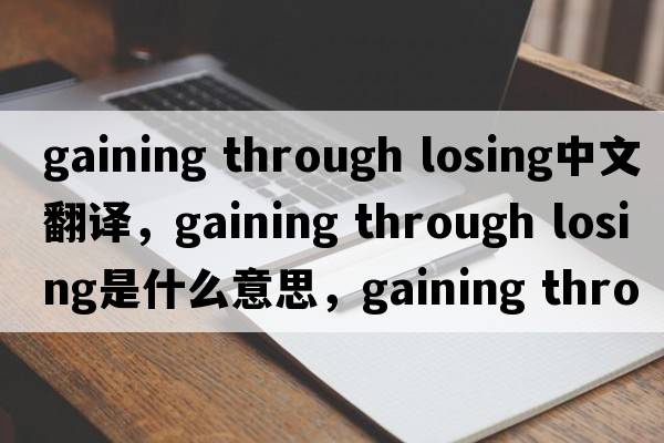 gaining through losing中文翻譯，gaining through losing是什么意思，gaining through losing發(fā)音、用法及例句