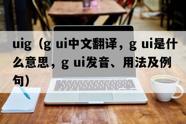 uig（g ui中文翻譯，g ui是什么意思，g ui發(fā)音、用法及例句）