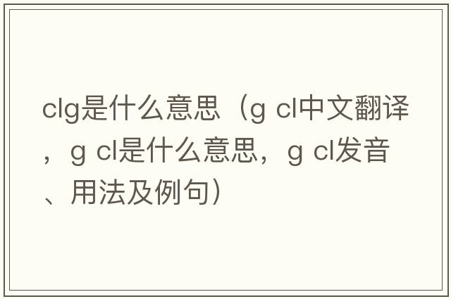 clg是什么意思（g cl中文翻譯，g cl是什么意思，g cl發(fā)音、用法及例句）