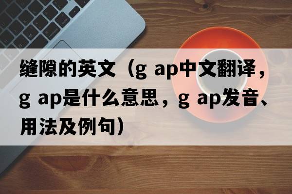 縫隙的英文（g ap中文翻譯，g ap是什么意思，g ap發(fā)音、用法及例句）