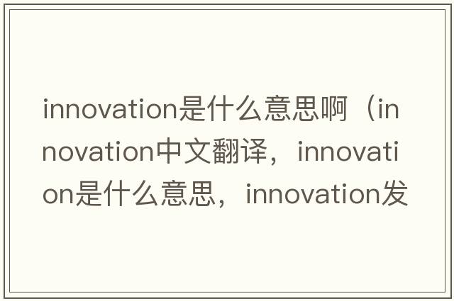 innovation是什么意思?。╥nnovation中文翻譯，innovation是什么意思，innovation發(fā)音、用法及例句）