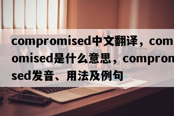 compromised中文翻譯，compromised是什么意思，compromised發(fā)音、用法及例句