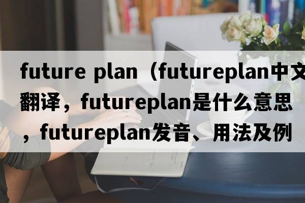 future plan（futureplan中文翻譯，futureplan是什么意思，futureplan發(fā)音、用法及例句）