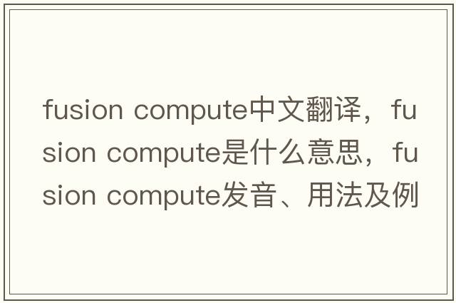 fusion compute中文翻譯，fusion compute是什么意思，fusion compute發(fā)音、用法及例句