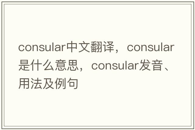 consular中文翻譯，consular是什么意思，consular發(fā)音、用法及例句