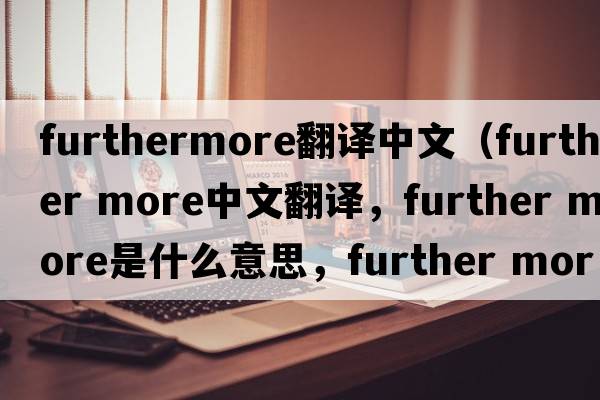 furthermore翻譯中文（further more中文翻譯，further more是什么意思，further more發(fā)音、用法及例句）