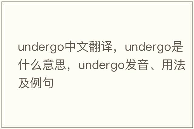 undergo中文翻譯，undergo是什么意思，undergo發(fā)音、用法及例句