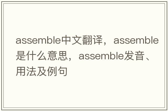 assemble中文翻譯，assemble是什么意思，assemble發(fā)音、用法及例句