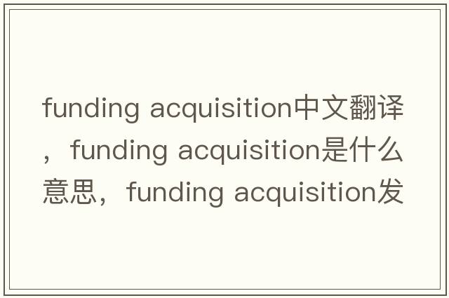 funding acquisition中文翻譯，funding acquisition是什么意思，funding acquisition發(fā)音、用法及例句